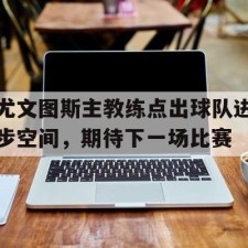 爱游戏app-尤文图斯主教练点出球队进步空间，期待下一场比赛()